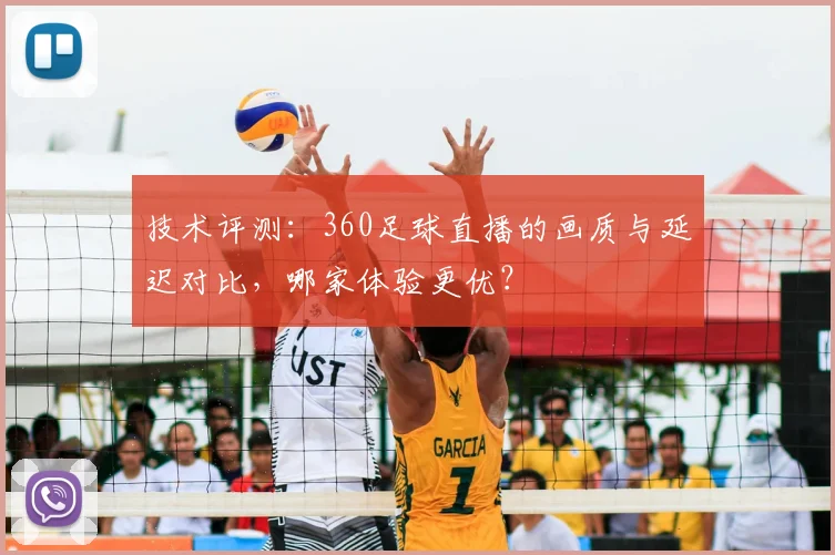 技术评测：360足球直播的画质与延迟对比，哪家体验更优？