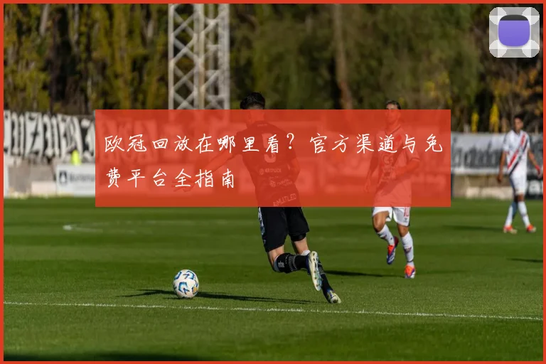 欧冠回放在哪里看?官方渠道与免费平台全指南