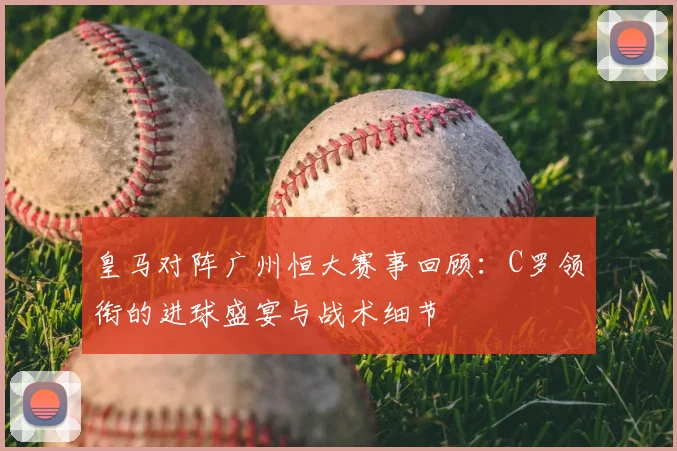 皇马对阵广州恒大赛事回顾:C罗领衔的进球盛宴与战术细节