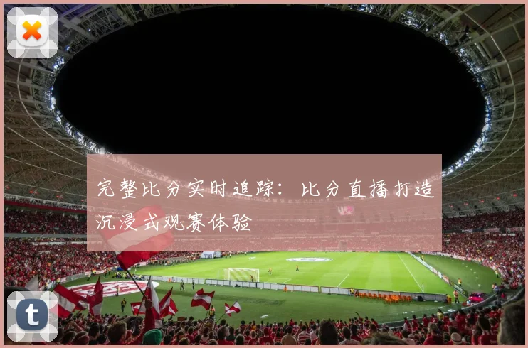 完整比分实时追踪：比分直播打造沉浸式观赛体验