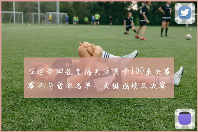亚运会田径直播关注男子100米决赛赛况与晋级名单，关键成绩及决赛影响
