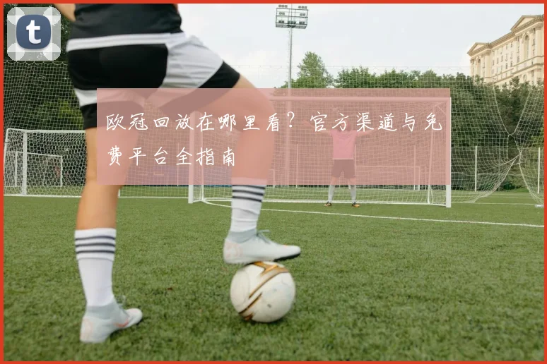 欧冠回放在哪里看？官方渠道与免费平台全指南