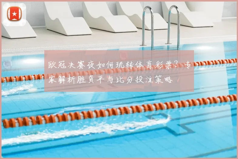 欧冠决赛夜如何玩转体育彩票？专家解析胜负平与比分投注策略