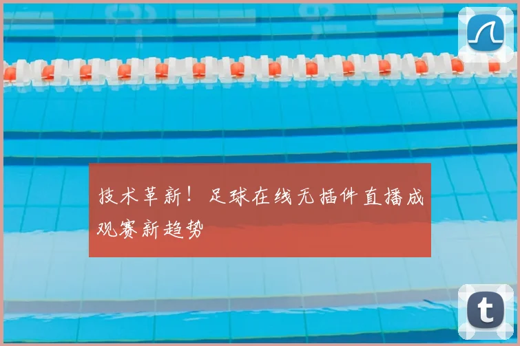 技术革新!足球在线无插件直播成观赛新趋势