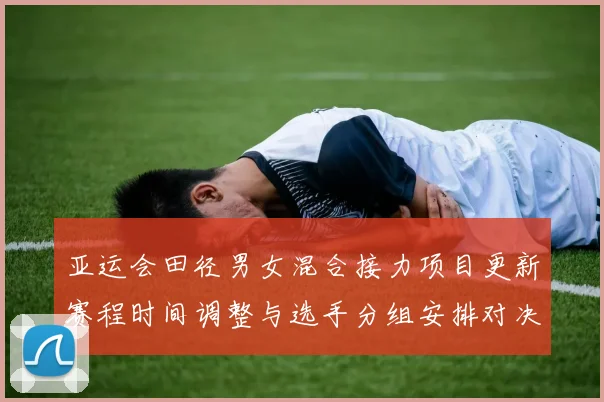 亚运会田径男女混合接力项目更新赛程时间调整与选手分组安排对决看点