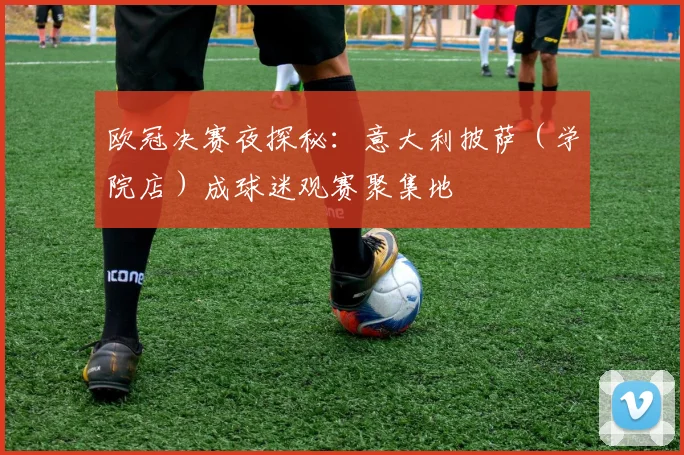 欧冠决赛夜探秘：意大利披萨（学院店）成球迷观赛聚集地