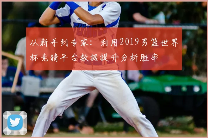 从新手到专家:利用2019男篮世界杯竞猜平台数据提升分析胜率
