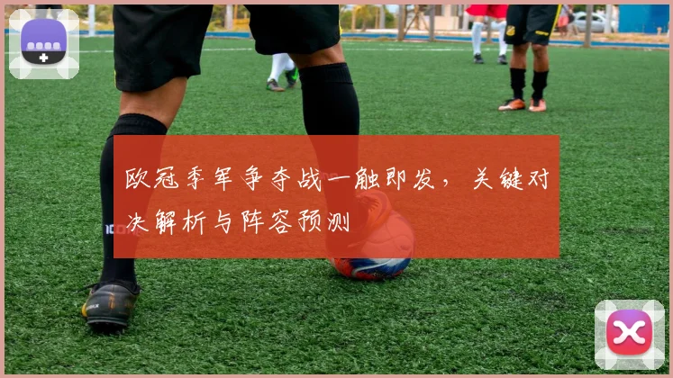 欧冠季军争夺战一触即发,关键对决解析与阵容预测