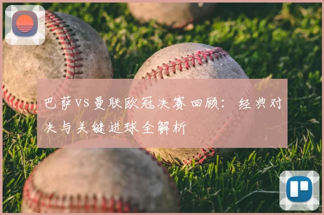 巴萨vs曼联欧冠决赛回顾：经典对决与关键进球全解析