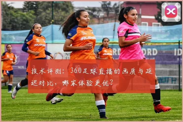 技术评测：360足球直播的画质与延迟对比，哪家体验更优？