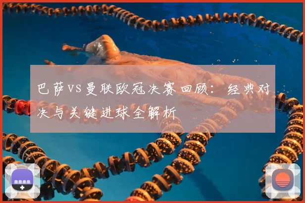 巴萨vs曼联欧冠决赛回顾：经典对决与关键进球全解析