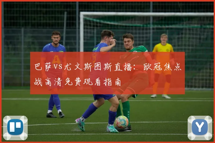 巴萨vs尤文斯图斯直播：欧冠焦点战高清免费观看指南