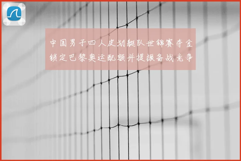 中国男子四人皮划艇队世锦赛夺金锁定巴黎奥运配额并提振备战竞争力