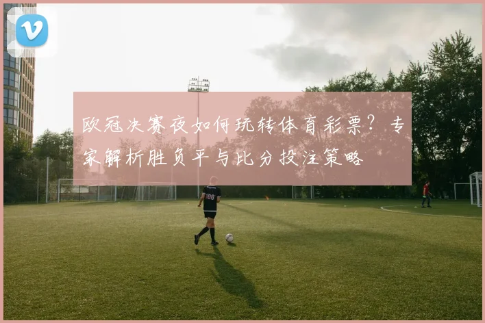 欧冠决赛夜如何玩转体育彩票？专家解析胜负平与比分投注策略