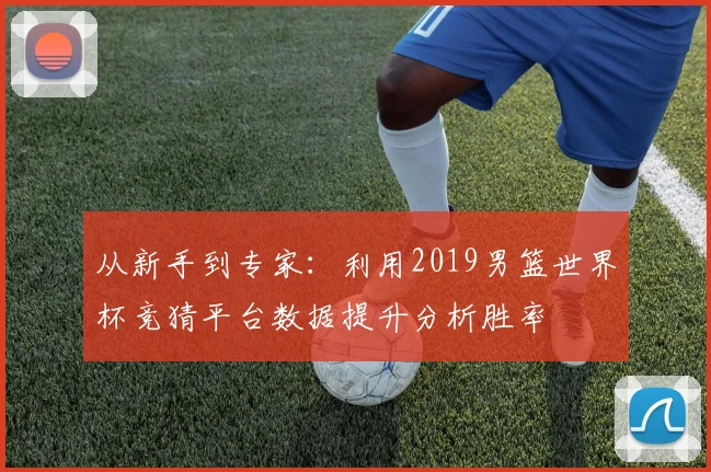 从新手到专家:利用2019男篮世界杯竞猜平台数据提升分析胜率