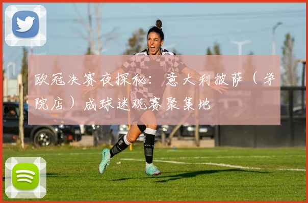 欧冠决赛夜探秘：意大利披萨（学院店）成球迷观赛聚集地