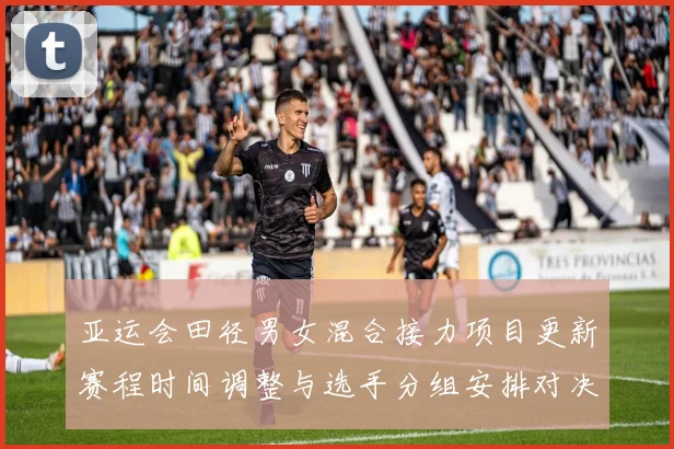 亚运会田径男女混合接力项目更新赛程时间调整与选手分组安排对决看点